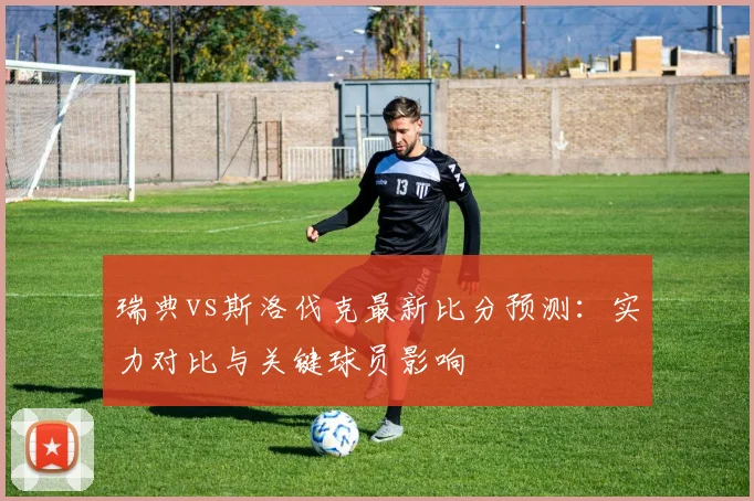 瑞典vs斯洛伐克最新比分预测：实力对比与关键球员影响