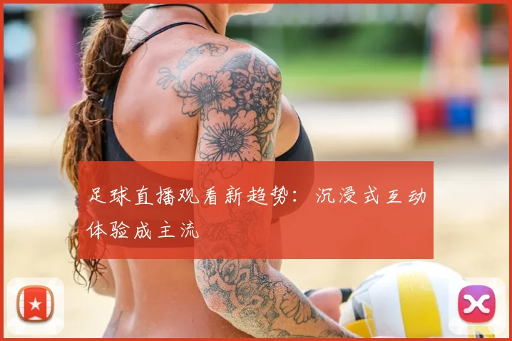 足球直播观看新趋势：沉浸式互动体验成主流