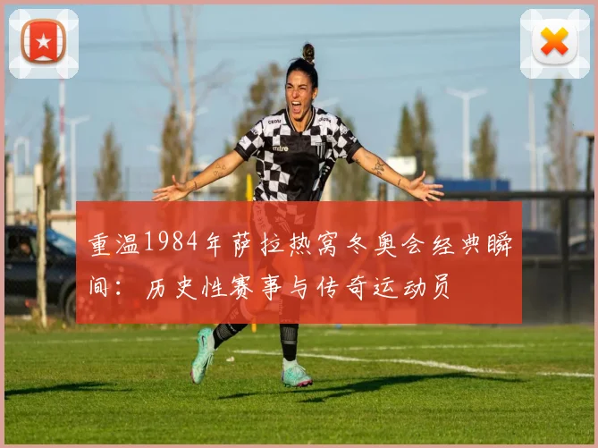 重温1984年萨拉热窝冬奥会经典瞬间：历史性赛事与传奇运动员