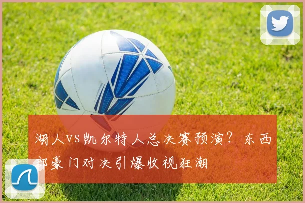 湖人vs凯尔特人总决赛预演？东西部豪门对决引爆收视狂潮