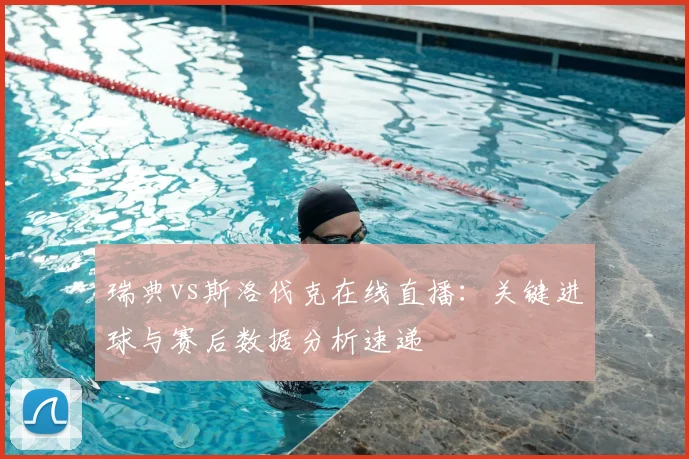 瑞典vs斯洛伐克在线直播：关键进球与赛后数据分析速递