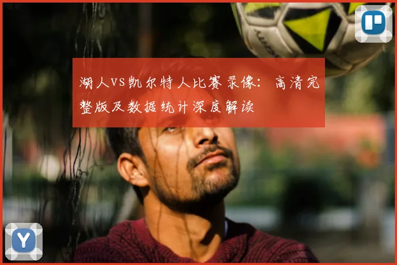 湖人vs凯尔特人比赛录像：高清完整版及数据统计深度解读