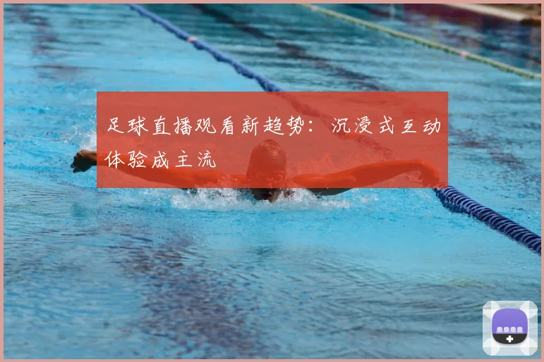 足球直播观看新趋势：沉浸式互动体验成主流