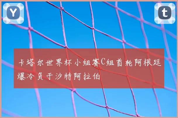 卡塔尔世界杯小组赛C组首轮阿根廷爆冷负于沙特阿拉伯