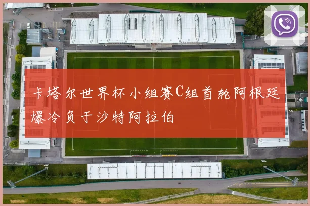 卡塔尔世界杯小组赛C组首轮阿根廷爆冷负于沙特阿拉伯