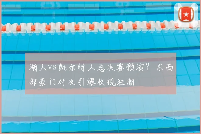 湖人vs凯尔特人总决赛预演？东西部豪门对决引爆收视狂潮