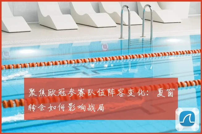 聚焦欧冠参赛队伍阵容变化：夏窗转会如何影响战局