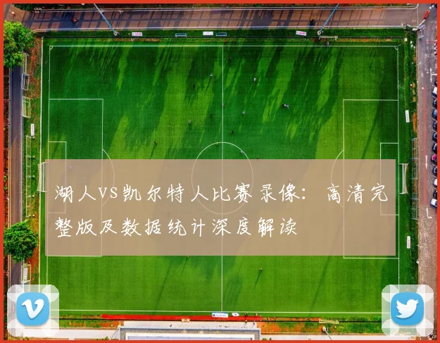 湖人vs凯尔特人比赛录像：高清完整版及数据统计深度解读