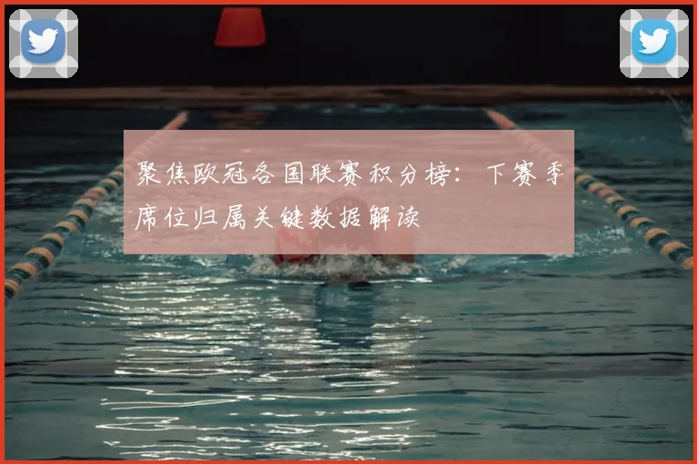 聚焦欧冠各国联赛积分榜：下赛季席位归属关键数据解读