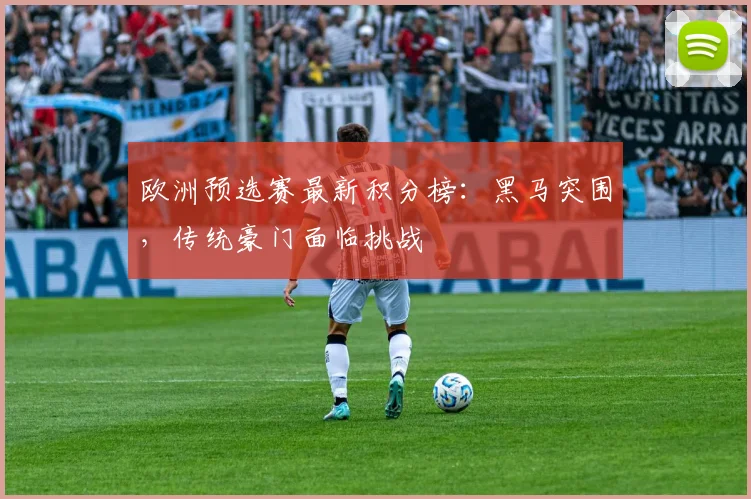 欧洲预选赛最新积分榜：黑马突围，传统豪门面临挑战