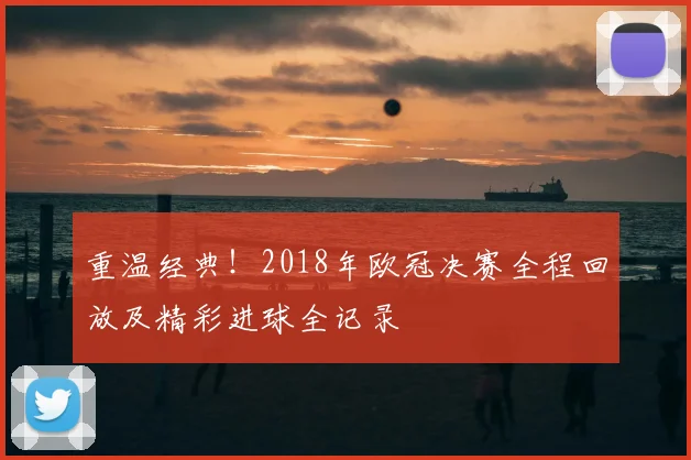 重温经典！2018年欧冠决赛全程回放及精彩进球全记录