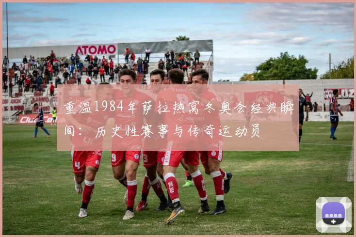 重温1984年萨拉热窝冬奥会经典瞬间：历史性赛事与传奇运动员