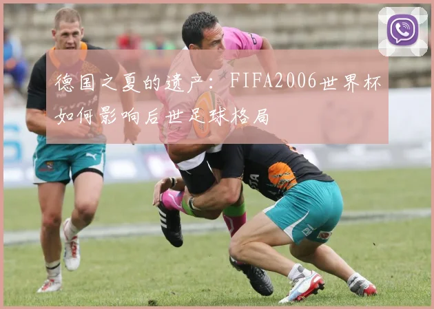 德国之夏的遗产：FIFA2006世界杯如何影响后世足球格局